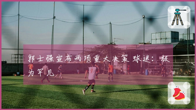 郭士强宣布两项重大决策 球迷：极为罕见