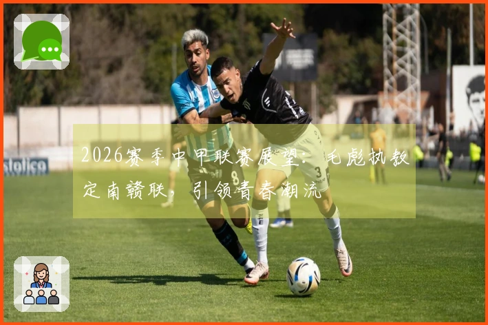 2026赛季中甲联赛展望：毛彪执教定南赣联，引领青春潮流
