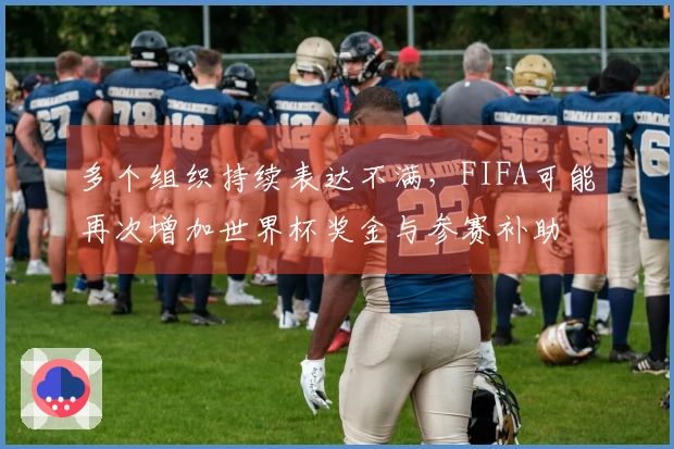 多个组织持续表达不满，FIFA可能再次增加世界杯奖金与参赛补助