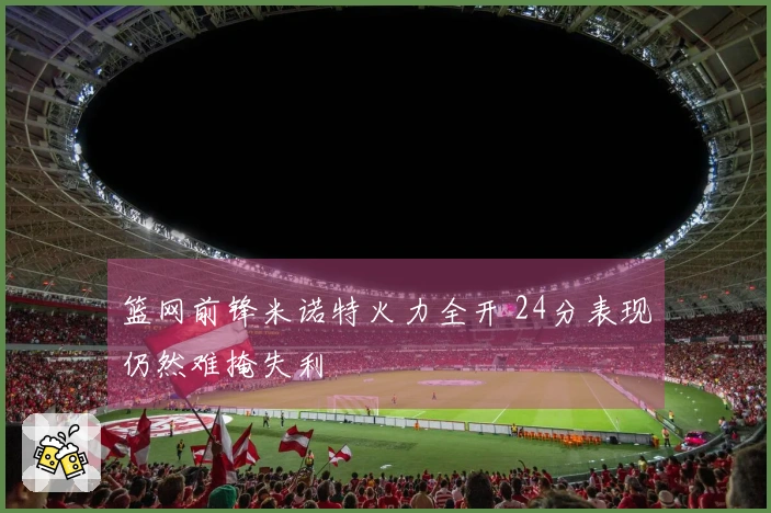 篮网前锋米诺特火力全开 24分表现仍然难掩失利