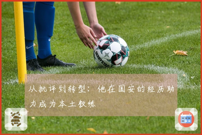 从批评到转型：他在国安的经历助力成为本土教练