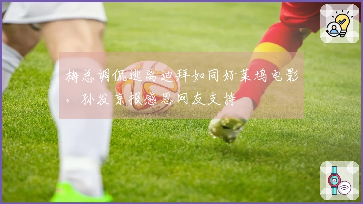 梅总调侃逃离迪拜如同好莱坞电影，孙发京报感恩网友支持