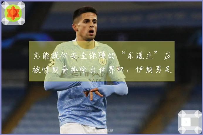 无能提供安全保障的“东道主”应被特朗普排除出世界杯，伊朗男足回应
