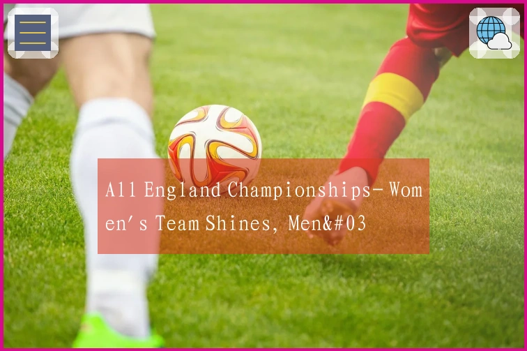 All England Championships- Women's Team Shines, Men's Squad Exits, Final Clash with South