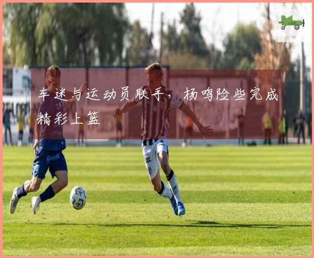 车迷与运动员联手，杨鸣险些完成精彩上篮