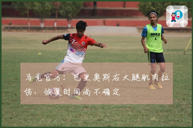 马竞官方：巴里奥斯右大腿肌肉拉伤，恢复时间尚不确定
