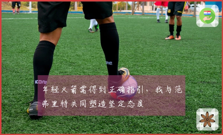 年轻火箭需得到正确指引，我与范弗里特共同塑造坚定态度