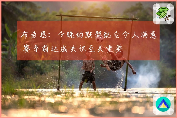 布劳恩：今晚的默契配合令人满意 赛季前达成共识至关重要