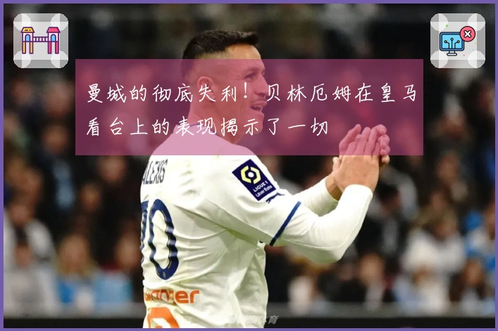 曼城的彻底失利！贝林厄姆在皇马看台上的表现揭示了一切