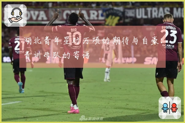 湖北青年星对万项的期待与自豪：青训母队的寄语