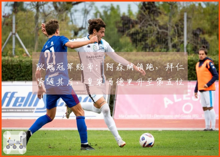 欧冠冠军赔率：阿森纳领跑，拜仁紧随其后，皇家马德里升至第五位