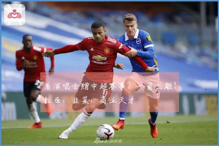 看演唱会赠中超赛事？一箭三雕！拉面，韭菜，商业天才