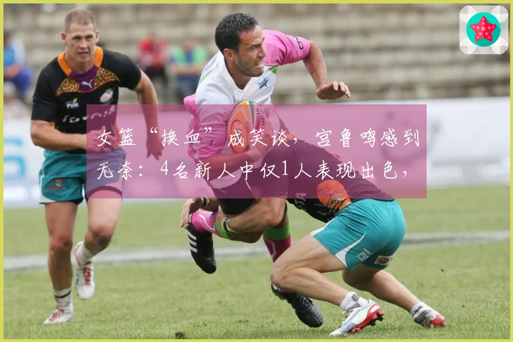 女篮“换血”成笑谈,宫鲁鸣感到无奈:4名新人中仅1人表现出色,总共只有3分!