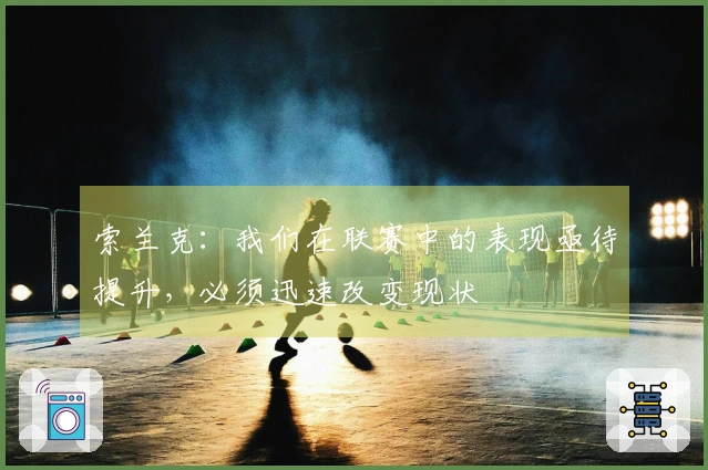 索兰克：我们在联赛中的表现亟待提升，必须迅速改变现状