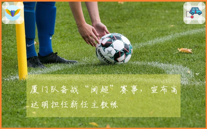 厦门队备战“闽超”赛事，宣布高达明担任新任主教练