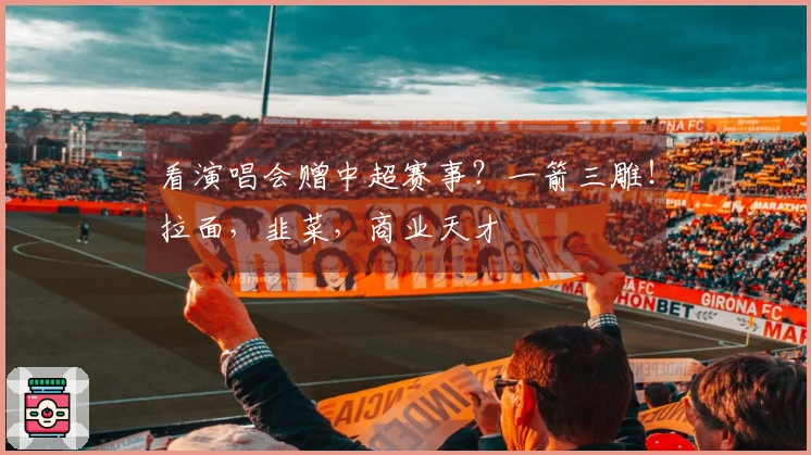 看演唱会赠中超赛事？一箭三雕！拉面，韭菜，商业天才