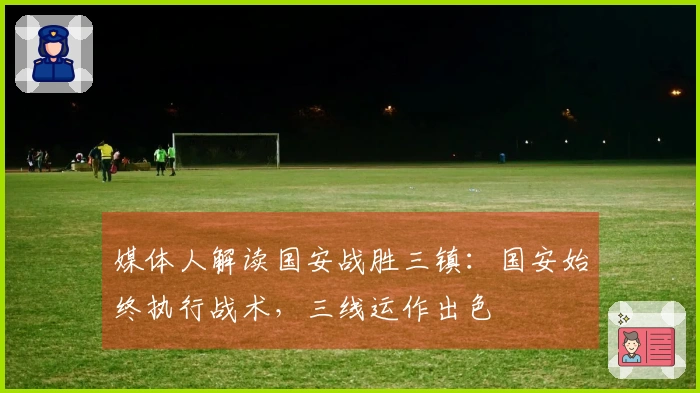 媒体人解读国安战胜三镇：国安始终执行战术，三线运作出色